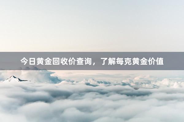 今日黄金回收价查询，了解每克黄金价值