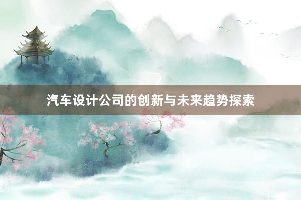 汽车设计公司的创新与未来趋势探索